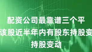 配资公司最靠谱三个平台该股近半年内有股东持股变动