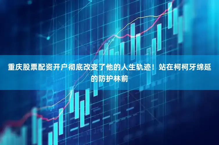 重庆股票配资开户彻底改变了他的人生轨迹！站在柯柯牙绵延的防护林前