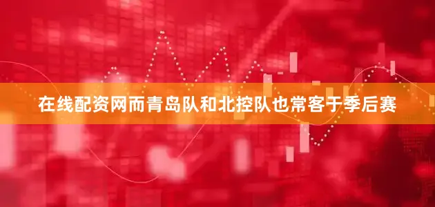在线配资网而青岛队和北控队也常客于季后赛
