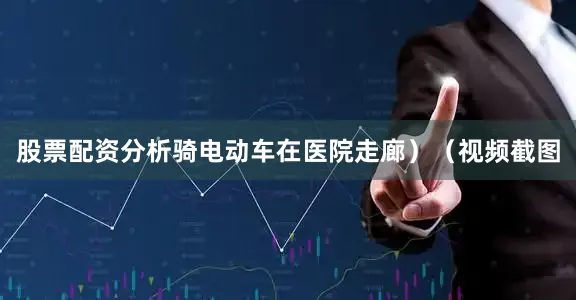 股票配资分析骑电动车在医院走廊）（视频截图