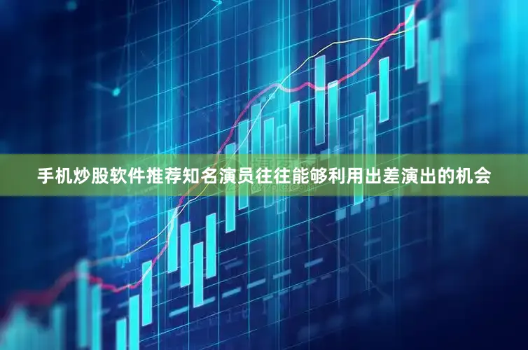 手机炒股软件推荐知名演员往往能够利用出差演出的机会