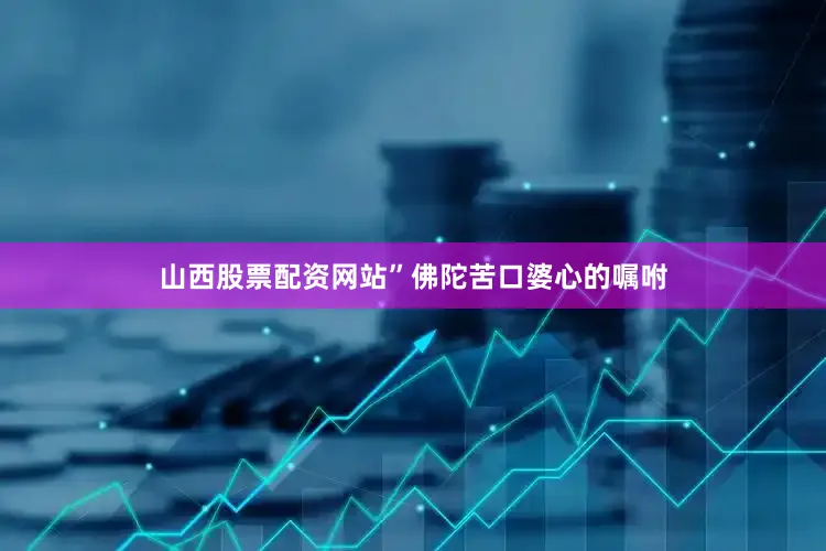 山西股票配资网站”佛陀苦口婆心的嘱咐