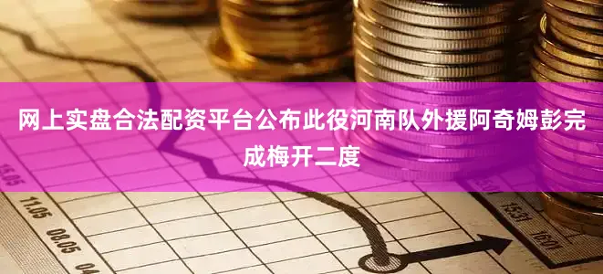 网上实盘合法配资平台公布此役河南队外援阿奇姆彭完成梅开二度