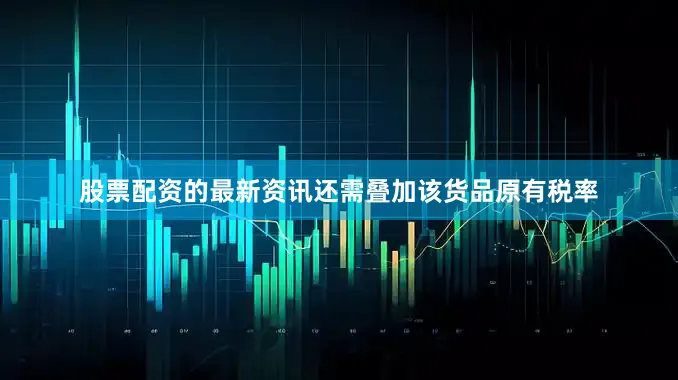 股票配资的最新资讯还需叠加该货品原有税率