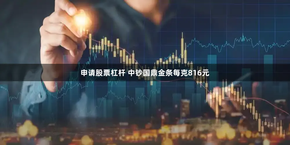 申请股票杠杆 中钞国鼎金条每克816元