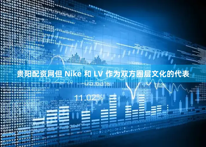 贵阳配资网但 Nike 和 LV 作为双方圈层文化的代表