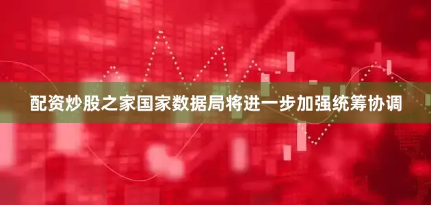 配资炒股之家国家数据局将进一步加强统筹协调
