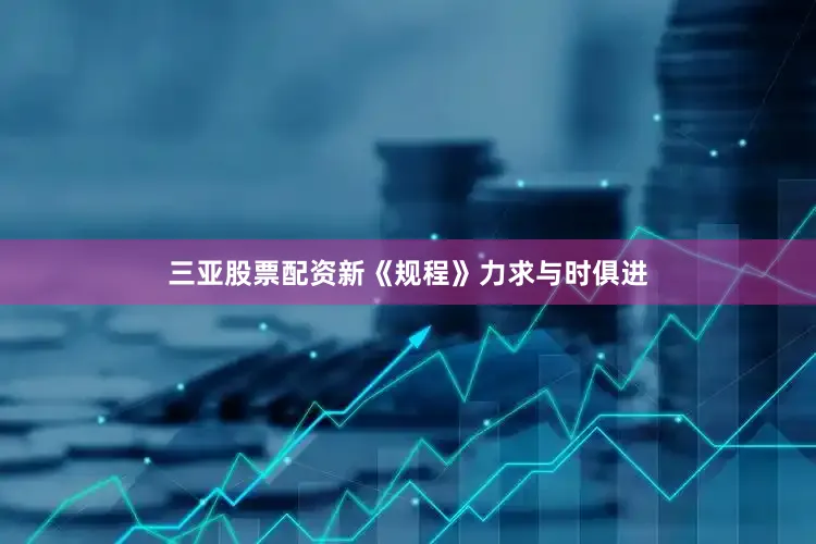三亚股票配资新《规程》力求与时俱进