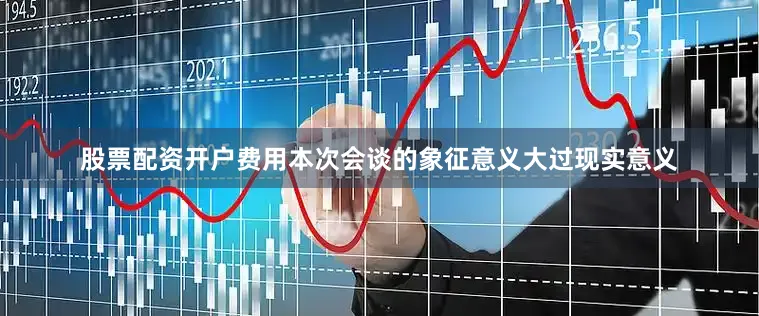 股票配资开户费用本次会谈的象征意义大过现实意义