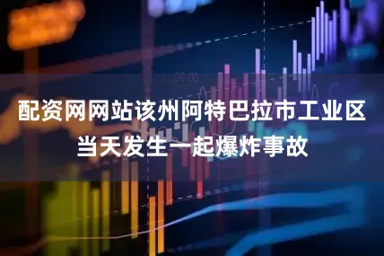 配资网网站该州阿特巴拉市工业区当天发生一起爆炸事故