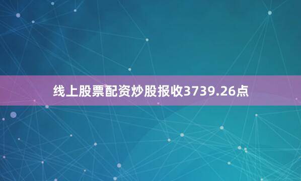 线上股票配资炒股报收3739.26点