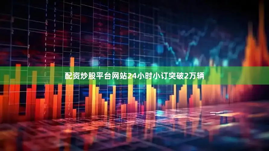 配资炒股平台网站24小时小订突破2万辆