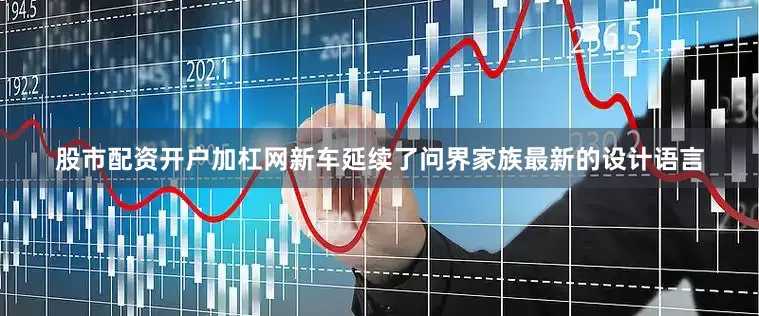 股市配资开户加杠网新车延续了问界家族最新的设计语言