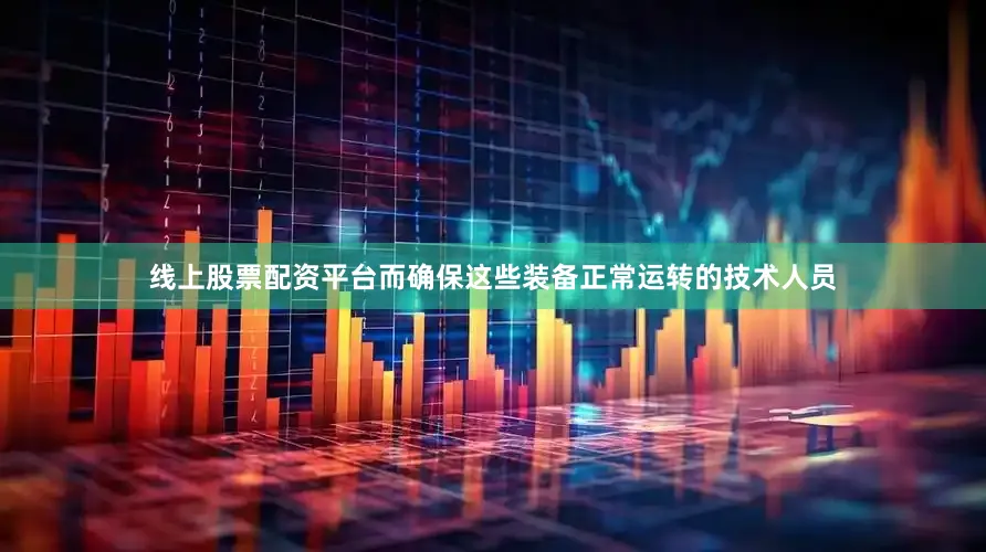 线上股票配资平台而确保这些装备正常运转的技术人员