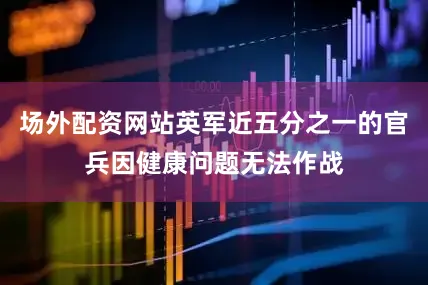 场外配资网站英军近五分之一的官兵因健康问题无法作战