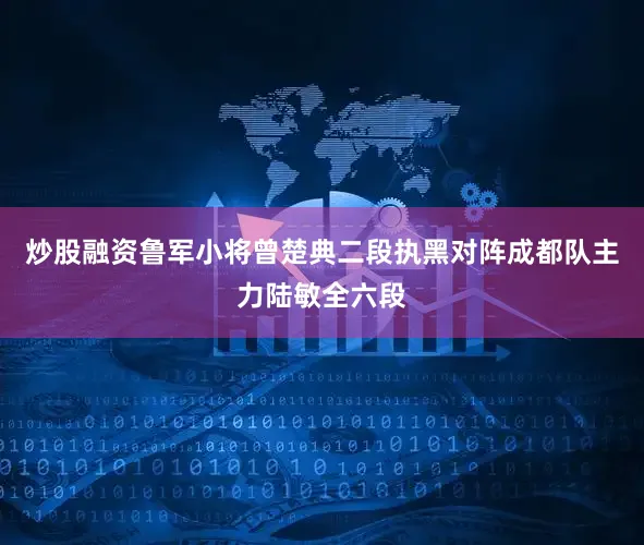 炒股融资鲁军小将曾楚典二段执黑对阵成都队主力陆敏全六段