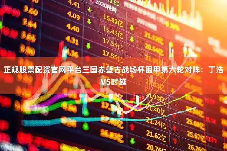 正规股票配资官网平台三国赤壁古战场杯围甲第六轮对阵：丁浩VS时越