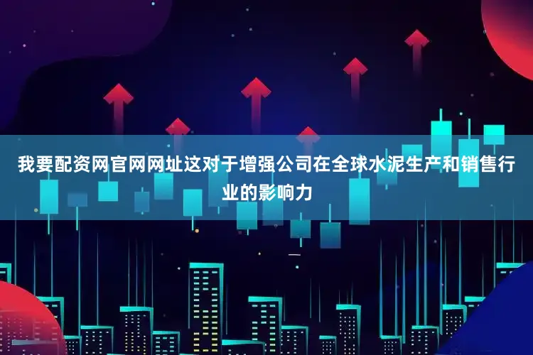 我要配资网官网网址这对于增强公司在全球水泥生产和销售行业的影响力