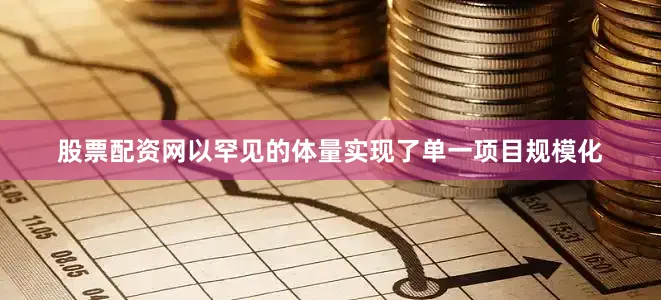 股票配资网以罕见的体量实现了单一项目规模化