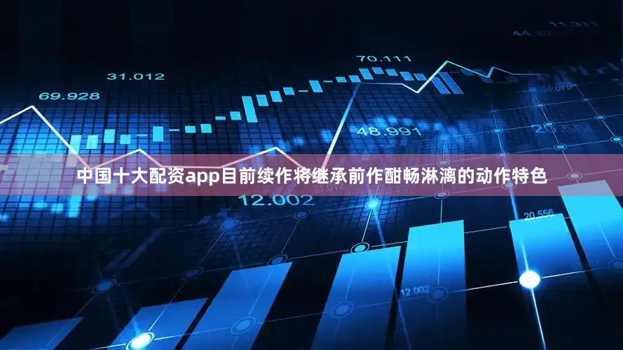 中国十大配资app目前续作将继承前作酣畅淋漓的动作特色