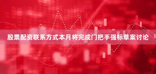 股票配资联系方式本月将完成门把手强标草案讨论