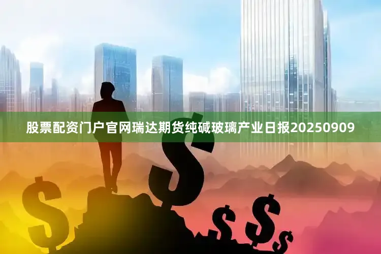 股票配资门户官网瑞达期货纯碱玻璃产业日报20250909