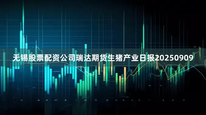 无锡股票配资公司瑞达期货生猪产业日报20250909