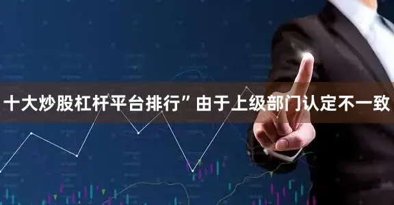 十大炒股杠杆平台排行”　　由于上级部门认定不一致