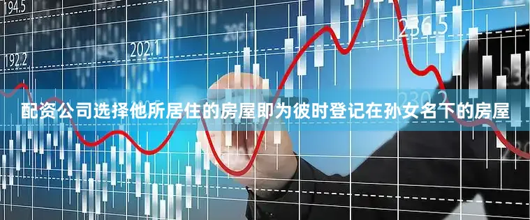 配资公司选择他所居住的房屋即为彼时登记在孙女名下的房屋