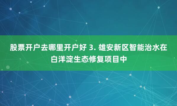 股票开户去哪里开户好 3. 雄安新区智能治水在白洋淀生态修复项目中