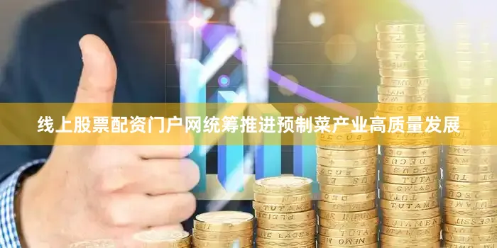 线上股票配资门户网统筹推进预制菜产业高质量发展