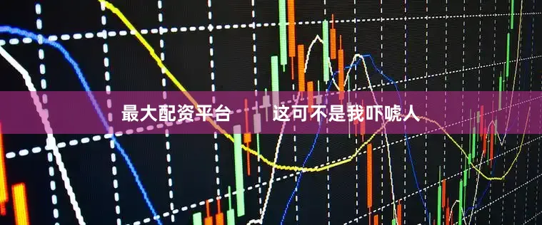最大配资平台        这可不是我吓唬人