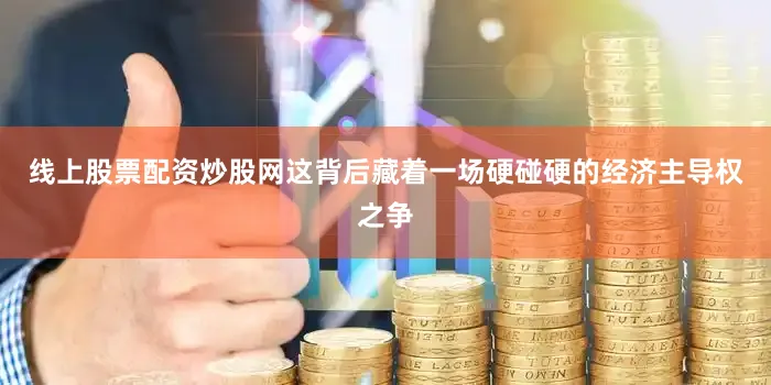 线上股票配资炒股网这背后藏着一场硬碰硬的经济主导权之争