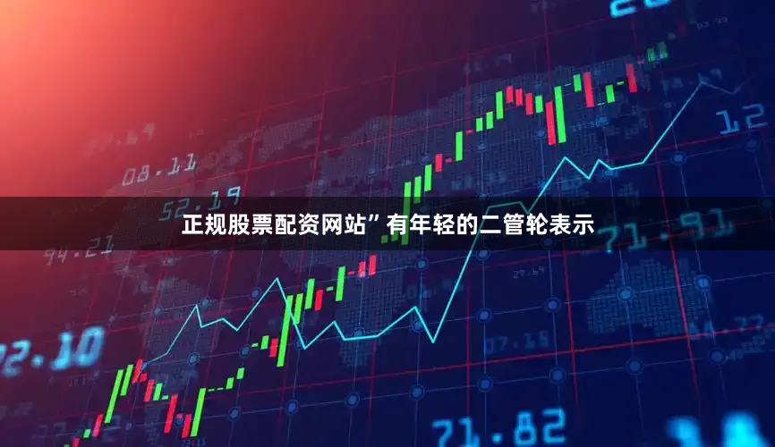 正规股票配资网站”有年轻的二管轮表示