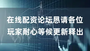 在线配资论坛恳请各位玩家耐心等候更新释出