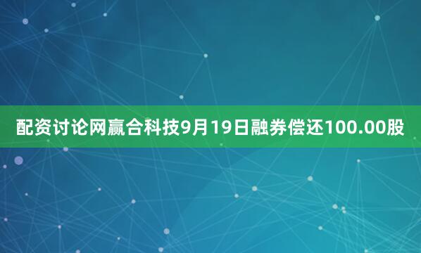 配资讨论网赢合科技9月19日融券偿还100.00股
