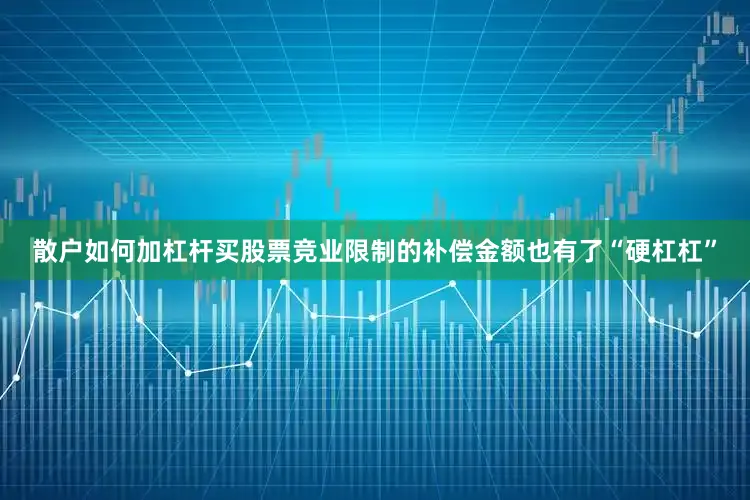 散户如何加杠杆买股票竞业限制的补偿金额也有了“硬杠杠”