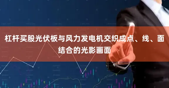 杠杆买股光伏板与风力发电机交织成点、线、面结合的光影画面