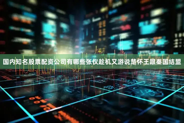 国内知名股票配资公司有哪些张仪趁机又游说楚怀王跟秦国结盟