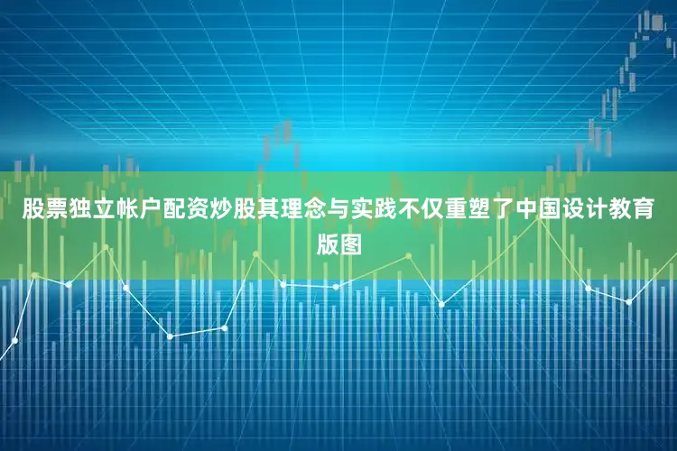 股票独立帐户配资炒股其理念与实践不仅重塑了中国设计教育版图