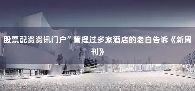 股票配资资讯门户”管理过多家酒店的老白告诉《新周刊》