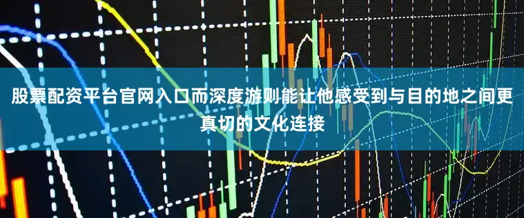 股票配资平台官网入口而深度游则能让他感受到与目的地之间更真切的文化连接