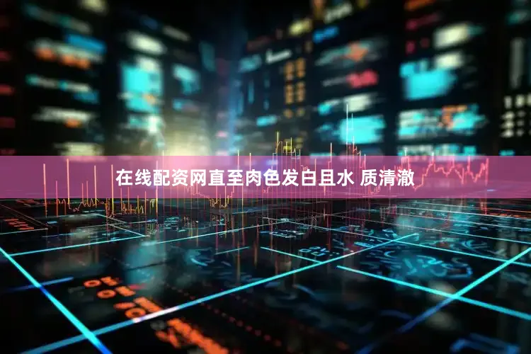 在线配资网直至肉色发白且水 质清澈