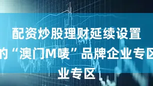 配资炒股理财延续设置的“澳门M唛”品牌企业专区