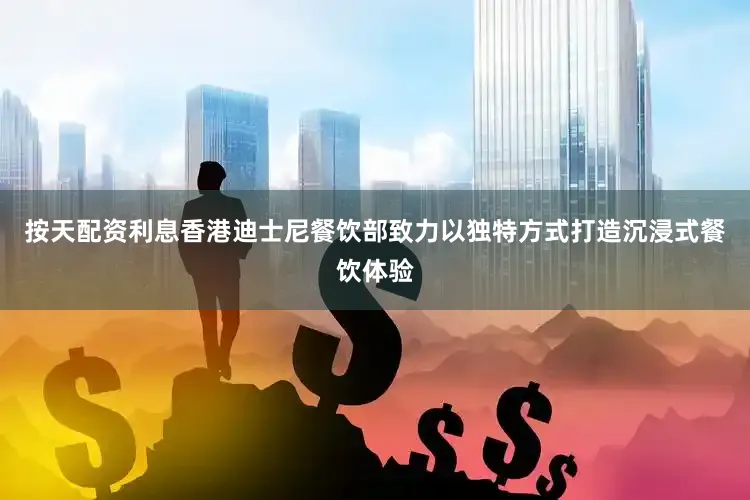 按天配资利息香港迪士尼餐饮部致力以独特方式打造沉浸式餐饮体验